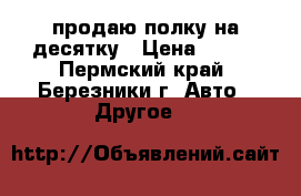 продаю полку на десятку › Цена ­ 500 - Пермский край, Березники г. Авто » Другое   